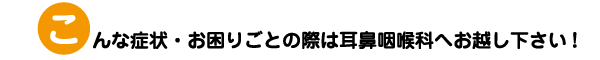 こんな症状・お困りごとの際は耳鼻咽喉科へお越し下さい!